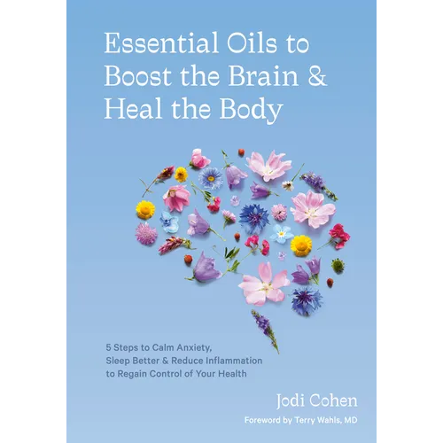 Essential Oils to Boost the Brain and Heal the Body: 5 Steps to Calm Anxiety, Sleep Better, and Reduce Inflammation to Regain Control of Your Health - Hardcover