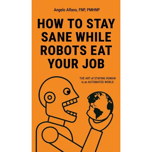 How to Stay Sane While Robots Eat Your Job: The ART of STAYING HUMAN in an AUTOMATED WORLD - Hardcover
