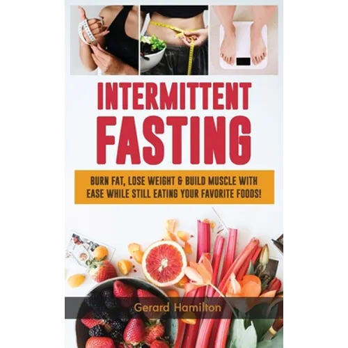 Intermittent Fasting: Burn Fat, Lose Weight And Build Muscle With Ease While Still Eating Your Favorite Foods! - Hardcover