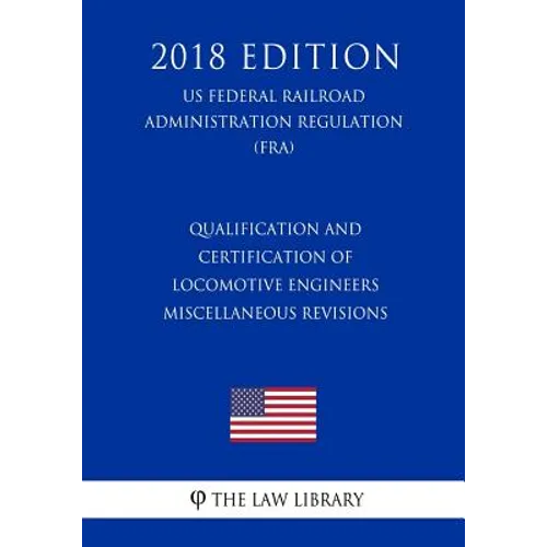 Qualification and Certification of Locomotive Engineers - Miscellaneous Revisions (US Federal Railroad Administration Regulation) (FRA) (2018 Edition) - Paperback