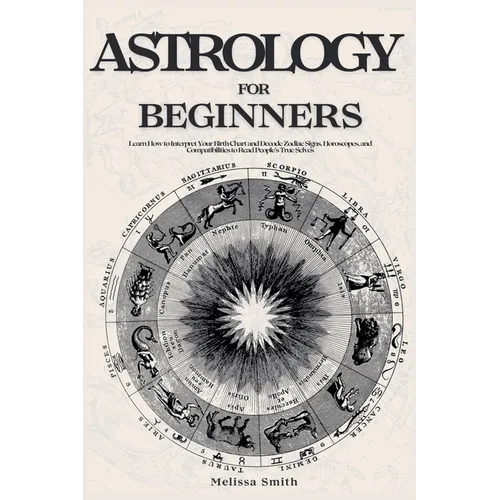 Astrology For Beginners: Learn How to Interpret Your Birth Chart and Decode Zodiac Signs, Horoscopes, and Compatibilities to Read People's True Selves - Paperback