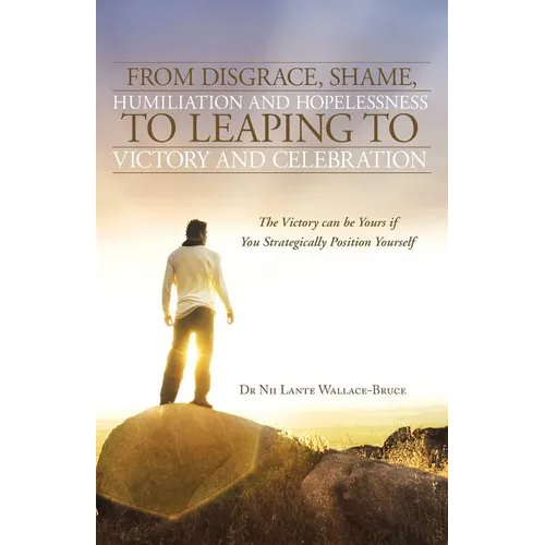 From Disgrace, Shame, Humiliation and Hopelessness to Leaping to Victory and Celebration: The Victory Can Be Yours If You Strategically Position Yours - Paperback