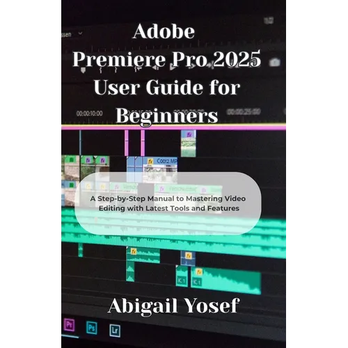 Adobe Premiere Pro 2025 User Guide for Beginners: A Step-by-Step Manual to Mastering Video Editing with Latest Tools and Features - Paperback
