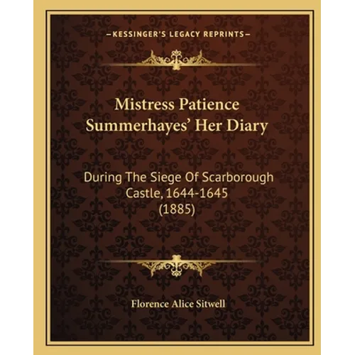 Mistress Patience Summerhayes' Her Diary: During The Siege Of Scarborough Castle, 1644-1645 (1885) - Paperback