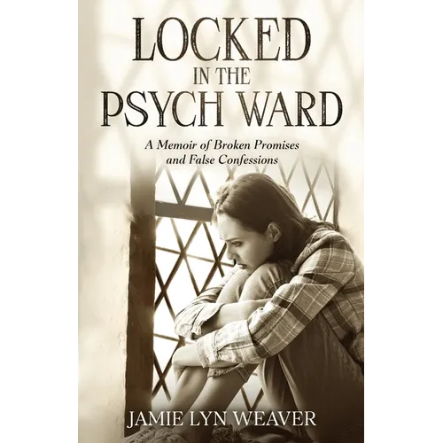 Locked In The Psych Ward: A Memoir of Broken Promises and False Confessions - Paperback
