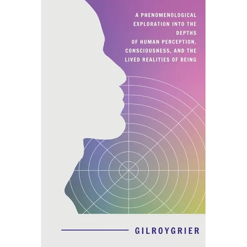 A Phenomenological Exploration into the Depths of Human Perception, Consciousness, and the Lived Realities of Being - Paperback