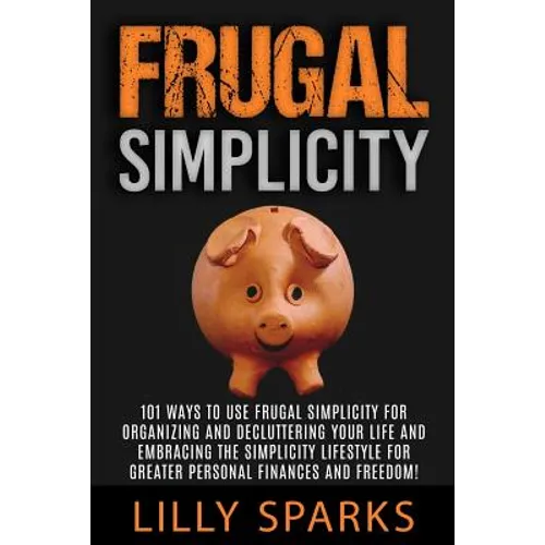 Frugal Simplicity - Lilly Sparks: 101 Ways To Use Frugal Simplicity For Organizing And Decluttering Your Life And Embracing The Simplicity Lifestyle F - Paperback