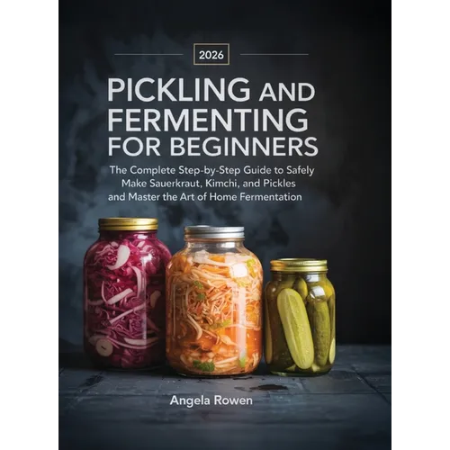 Pickling and Fermenting for Beginners: The Complete Step-by-Step Guide to Safely Make Sauerkraut, Kimchi, and Pickles and Master the Art of Home Ferme - Hardcover