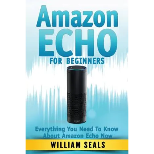 Amazon Echo: Amazon Echo For Beginners - Everything You Need To Know About Amazon Echo Now - Paperback