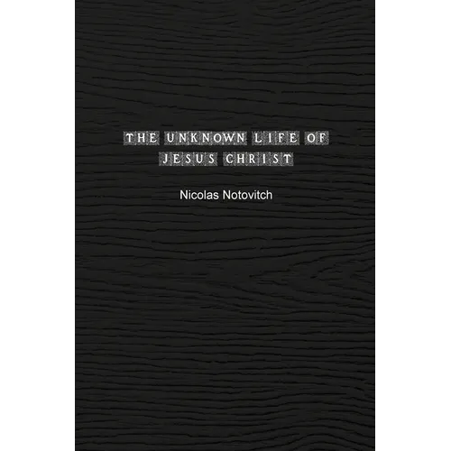 The Unknown Life of Jesus Christ: The Original Text of Nicolas Notovitch's 1887 Discovery