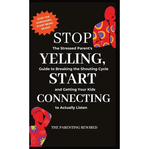 Stop Yelling, Start Connecting: The Stressed Parent's Guide to Breaking the Shouting Cycle and Getting Your Kids to Actually Listen - Hardcover