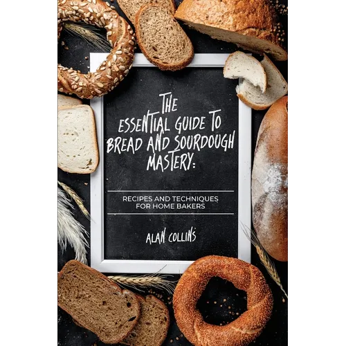 The Essential Guide to Bread and Sourdough Mastery: Recipes and Techniques for Home Bakers - Paperback