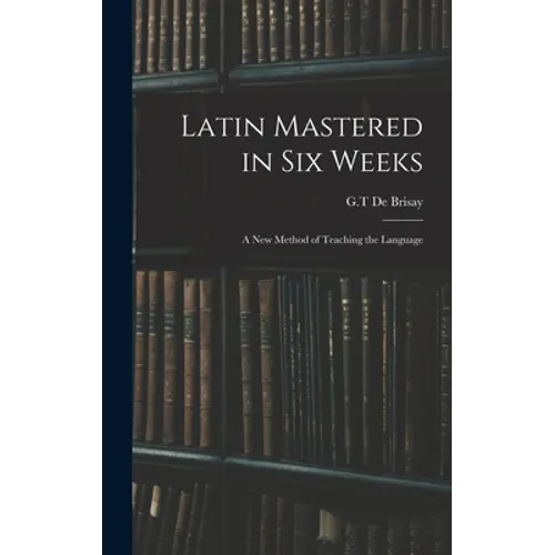 Latin Mastered in Six Weeks: a New Method of Teaching the Language - Hardcover