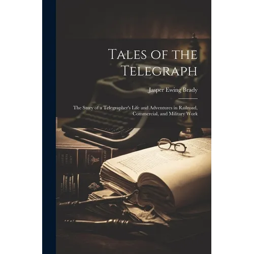 Tales of the Telegraph; the Story of a Telegrapher's Life and Adventures in Railroad, Commercial, and Military Work - Paperback