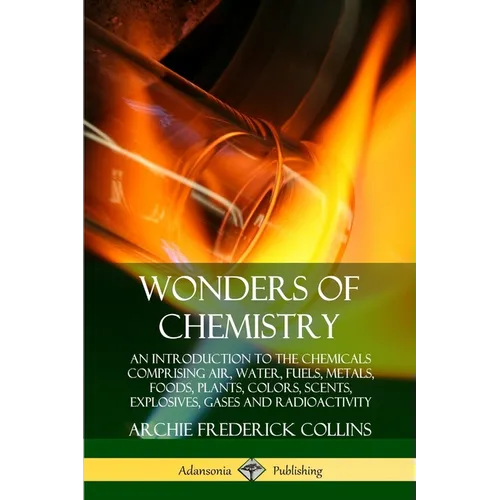 Wonders of Chemistry: An Introduction to the Chemicals Comprising Air, Water, Fuels, Metals, Foods, Plants, Colors, Scents, Explosives, Gases and Radi - Paperback