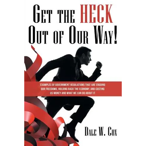 Get the Heck out of Our Way!: Examples of Government Regulations That Are Eroding Our Freedoms, Holding Back the Economy, and Costing Us Money and W - Paperback