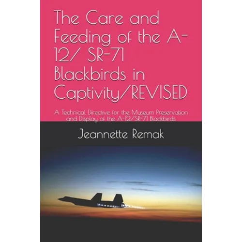 The Care and Feeding of the A-12/ SR-71 Blackbirds in Captivity/REVISED: A Technical Directive for the Museum Preservation and Display of the A-12/SR- - Paperback
