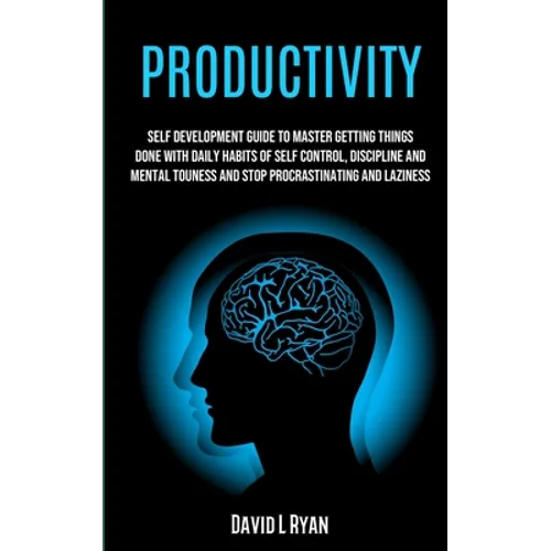 Productivity: Self Development Guide To Master Getting Things Done With Daily Habits Of Self Control, Discipline And Mental Toughnes