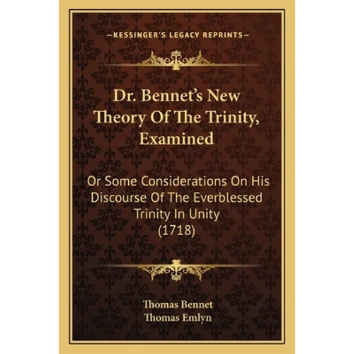 Dr. Bennet's New Theory Of The Trinity, Examined: Or Some Considerations On His Discourse Of The Everblessed Trinity In Unity (1718) - Paperback