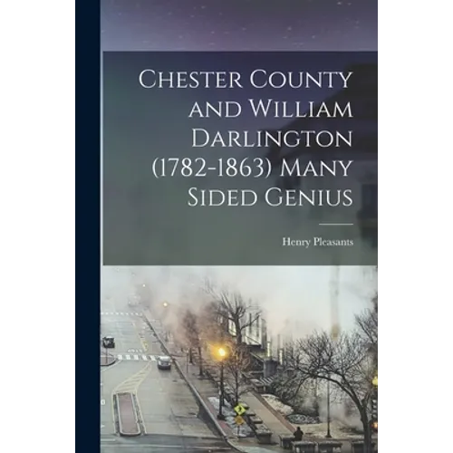 Chester County and William Darlington (1782-1863) Many Sided Genius - Paperback