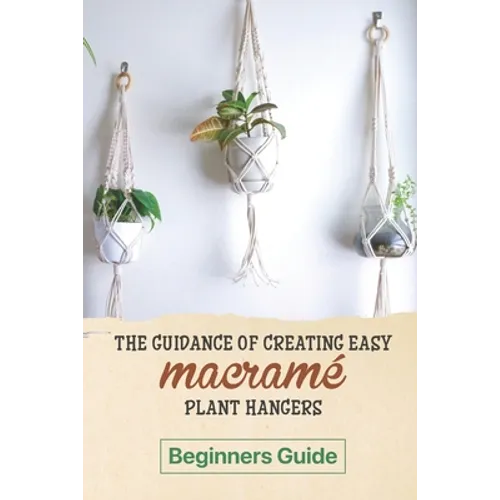 The Guidance Of Creating Easy Macrame' Plant Hangers: Beginners Guide: Guide To Design Macrame' Plant Hangers - Paperback