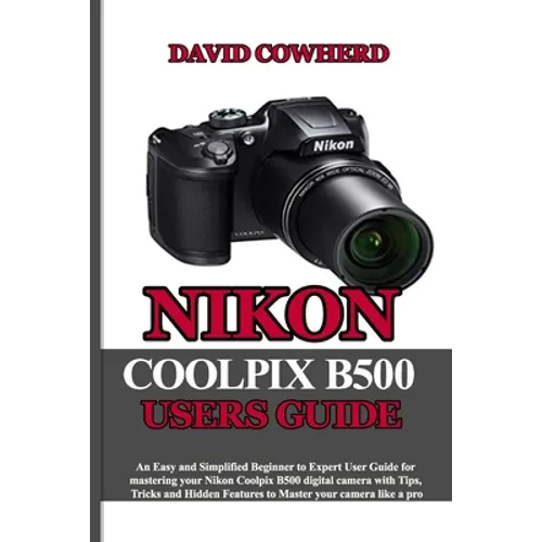 Nikon Coolpix B500 Users Guide: An Easy and Simplified Beginner to Expert User Guide for mastering your Nikon Coolpix B500 with Tips, Tricks and Hidde - Paperback