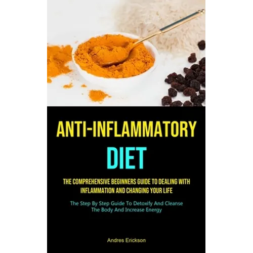 Anti-Inflammatory Diet: The Comprehensive Beginners Guide To Dealing With Inflammation And Changing Your Life (The Step By Step Guide To Detoxify And - Paperback