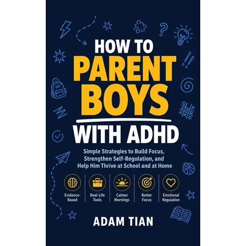 How to Parent Boys With ADHD: Simple Strategies to Build Focus, Strengthen Self-Regulation, and Help Him Thrive at School and at Home - Hardcover