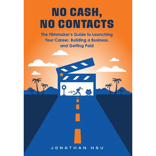 No Cash, No Contacts: The Filmmaker's Guide to Launching Your Career, Building a Business, and Getting Paid - Hardcover