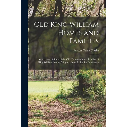 Old King William Homes and Families; an Account of Some of the old Homesteads and Families of King William County, Virginia, From its Earliest Settlem - Paperback