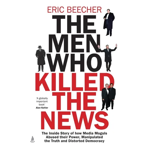 The Men Who Killed the News: The inside story of how media moguls abused their power, manipulated the truth and distorted democracy - Paperback