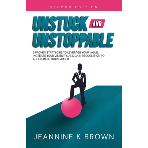 Unstuck and Unstoppable: 5 Proven Strategies to Leverage Your Value, Increase Your Visibility, and Gain Recognition to Accelerate Your Career - Paperback