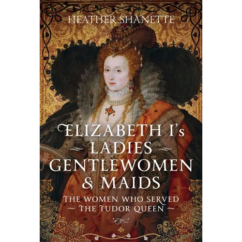 Elizabeth I's Ladies, Gentlewomen and Maids: The Women Who Served the Tudor Queen - Hardcover