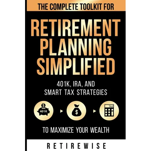 Retirement Planning Simplified: The Complete Toolkit for 401k, IRA, and Smart Tax Strategies to Maximize Your Wealth: The Complete Toolkit for 401k, I - Paperback