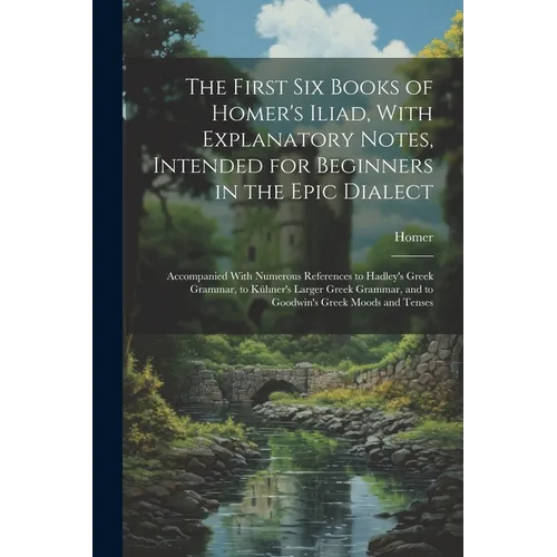 The First Six Books of Homer's Iliad, With Explanatory Notes, Intended for Beginners in the Epic Dialect: Accompanied With Numerous References to Hadl - Paperback