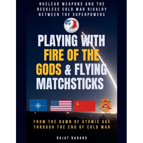 Playing with Fire of the Gods & Flying Matchsticks - Nuclear Weapons and the Reckless Cold War Rivalry between the Superpowers - Paperback