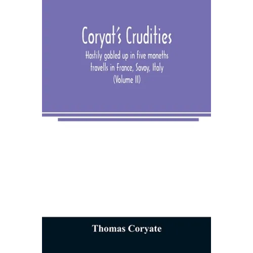 Coryat's Crudities, hastily gobled up in five moneths travells in France, Savoy, Italy, Rhetia commonly called the Grisons country, Helvetia alias Swi - Paperback