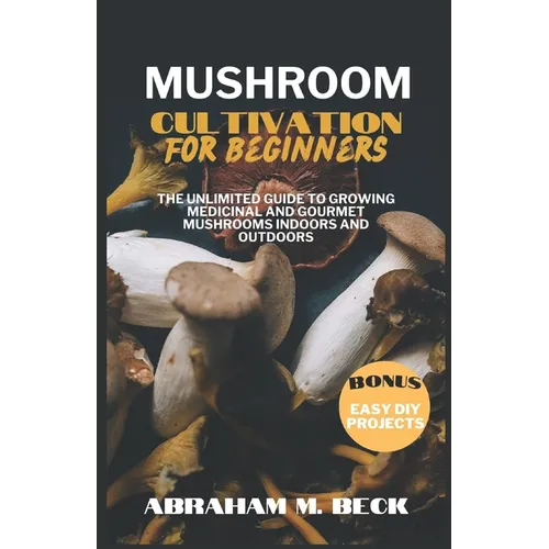 Mushroom Cultivation for Beginners: The Unlimited Guide to Growing Medicinal and Gourmet Mushrooms Indoors and Outdoors - Paperback