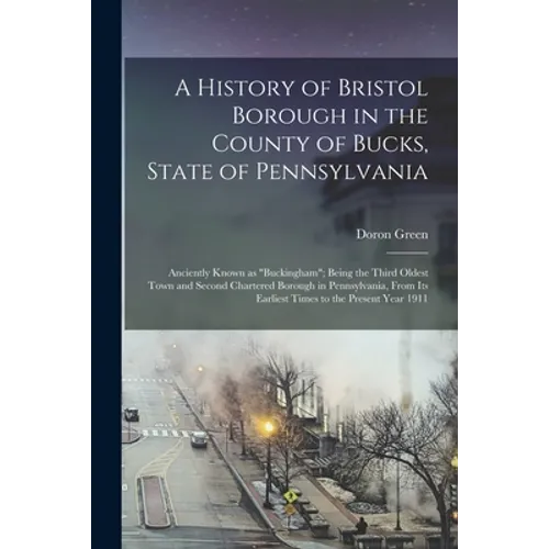 A History of Bristol Borough in the County of Bucks, State of Pennsylvania: Anciently Known as 