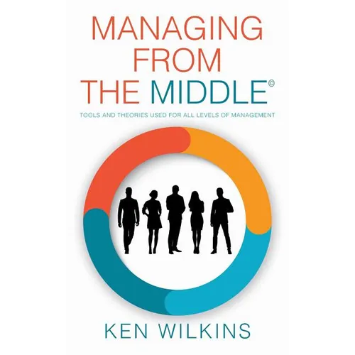 Managing from the Middle: Tools and Theories Used for All Levels of Management - Hardcover