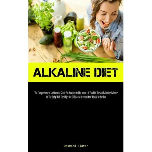 Alkaline Diet: The Comprehensive And Concise Guide For Novices On The Impact Of Food On The Acid-alkaline Balance Of The Body, With The Objective Of D - Paperback