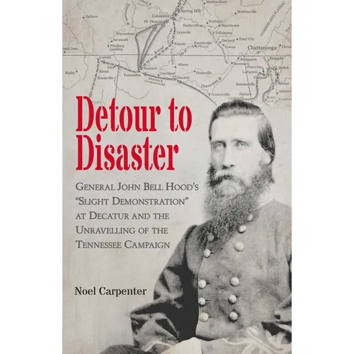Detour to Disaster: General John Bell Hood's Slight Demonstration at Decatur and the Unraveling of the Tennessee Campaign - Paperback