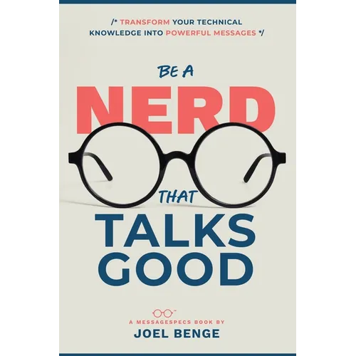 Be A Nerd That Talks Good: Transform Your Technical Knowledge into Powerful Messages