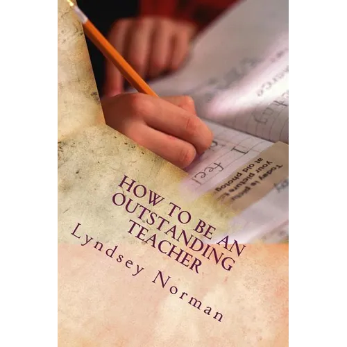 How to Be an Outstanding Teacher: Learn How to Be Consistently Outstanding in Your Teaching So That Your Students' Learning Is the Best It Can Be, But - Paperback