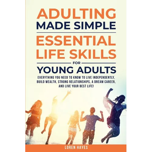 Adulting Made Simple: Everything You Need to Know to Live Independently, Build Wealth, Strong Relationships, A Dream Career, and Live Your Best Life