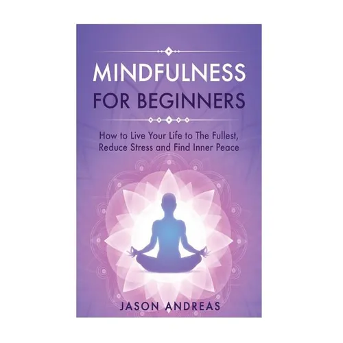 Mindfulness for Beginners: How to Live Your Life to the Fullest, Reduce Stress and Find Inner Peace - Paperback