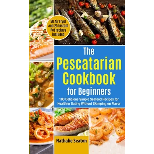 The Pescatarian Cookbook for Beginners: 100 Delicious Simple Seafood Recipes for Healthier Eating Without Skimping on Flavor (50 Air Fryer and 20 Inst - Paperback