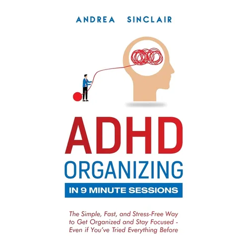 ADHD Organizing in 9 Minute Sessions: The Simple, Fast, and Stress-Free Way to Get Organized and Stay Focused - Even if You've Tried Everything Before - Paperback