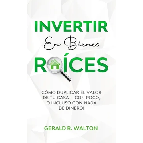 Invertir En Bienes Raíces: Cómo Duplicar El Valor de Tu Casa - ¡Con Poco, O Incluso Con NADA de Dinero! - Paperback
