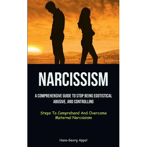 Narcissism: A Comprehensive Guide To Stop Being Egotistical, Abusive, And Controlling (Steps To Comprehend And Overcome Maternal Narcissism) - Paperback